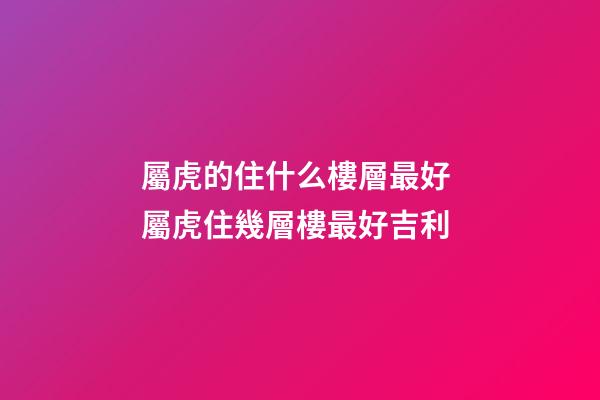 屬虎的住什么樓層最好 屬虎住幾層樓最好吉利-第1張-觀點(diǎn)-玄機(jī)派